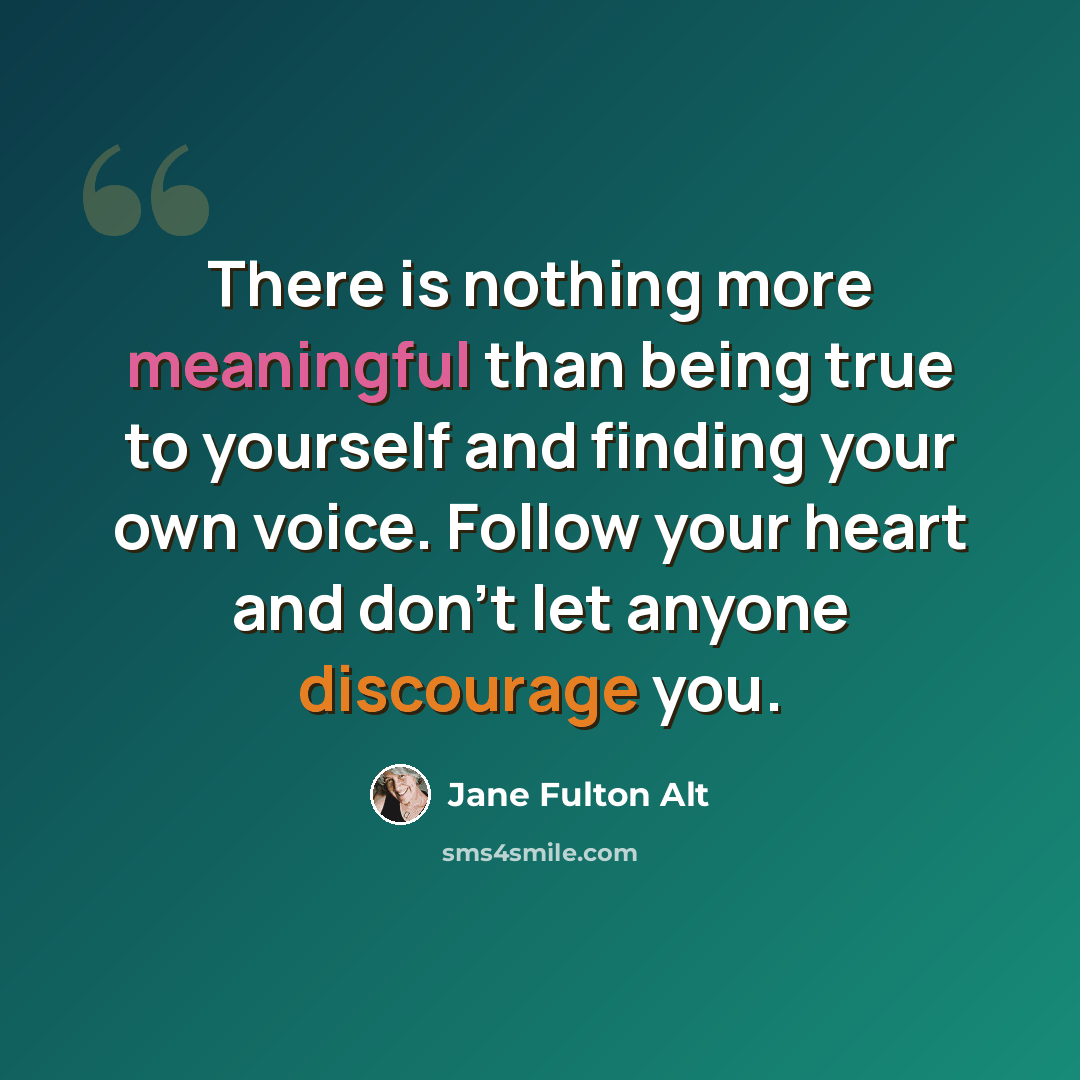 “There is nothing more meaningful than being true to yourself and finding your own voice. Follow your heart and don't let anyone discourage you.” quote by Jane Fulton Alt