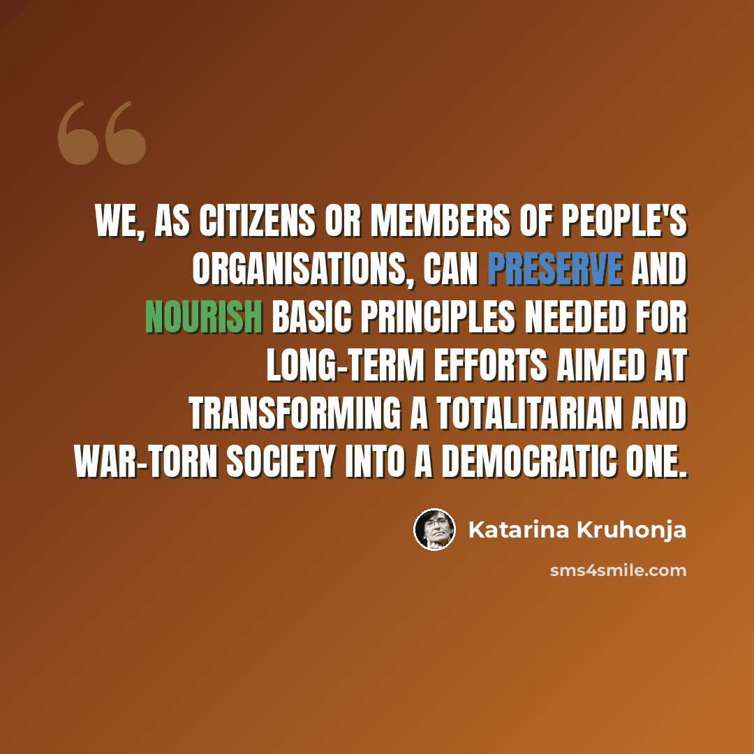 “We, as citizens or members of people's organisations, can preserve and nourish basic principles needed for long-term efforts aimed at transforming a totalitarian and war-torn society into a democratic one.” quote by Katarina Kruhonja