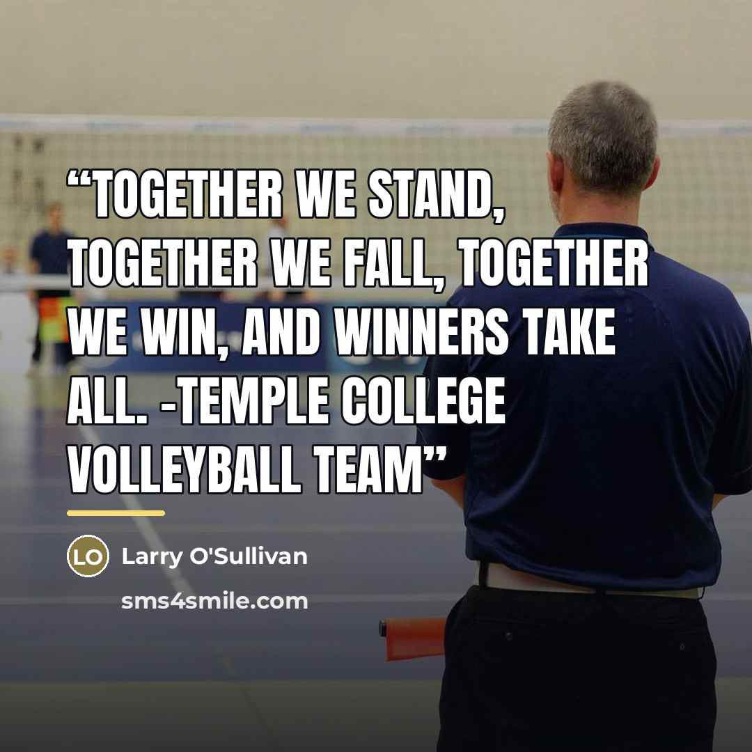 “TOGETHER we stand, TOGETHER we fall, TOGETHER we win, and winners take ALL. -Temple College Volleyball Team” quote by Larry O'Sullivan