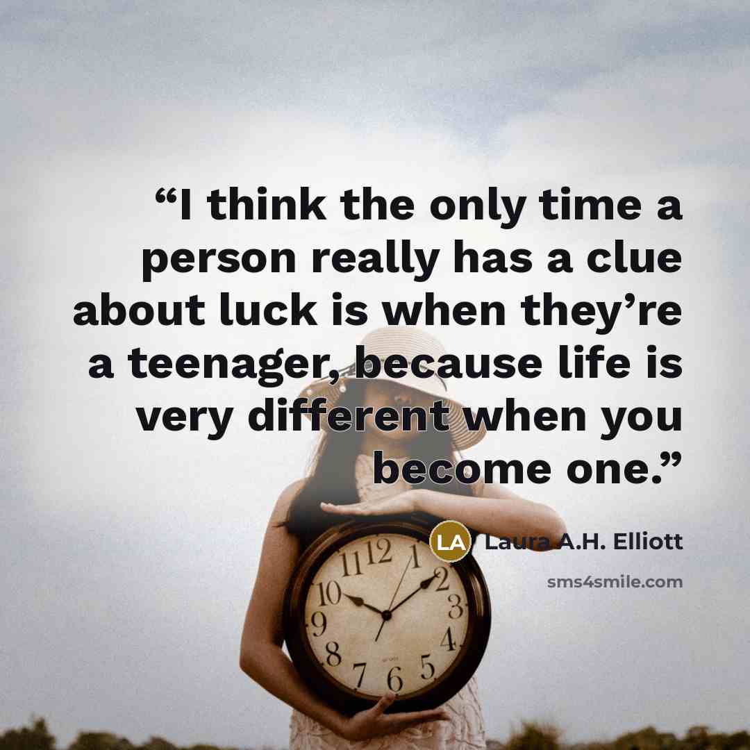 “I think the only time a person really has a clue about luck is when they’re a teenager, because life is very different when you become one.” quote by Laura A.H. Elliott