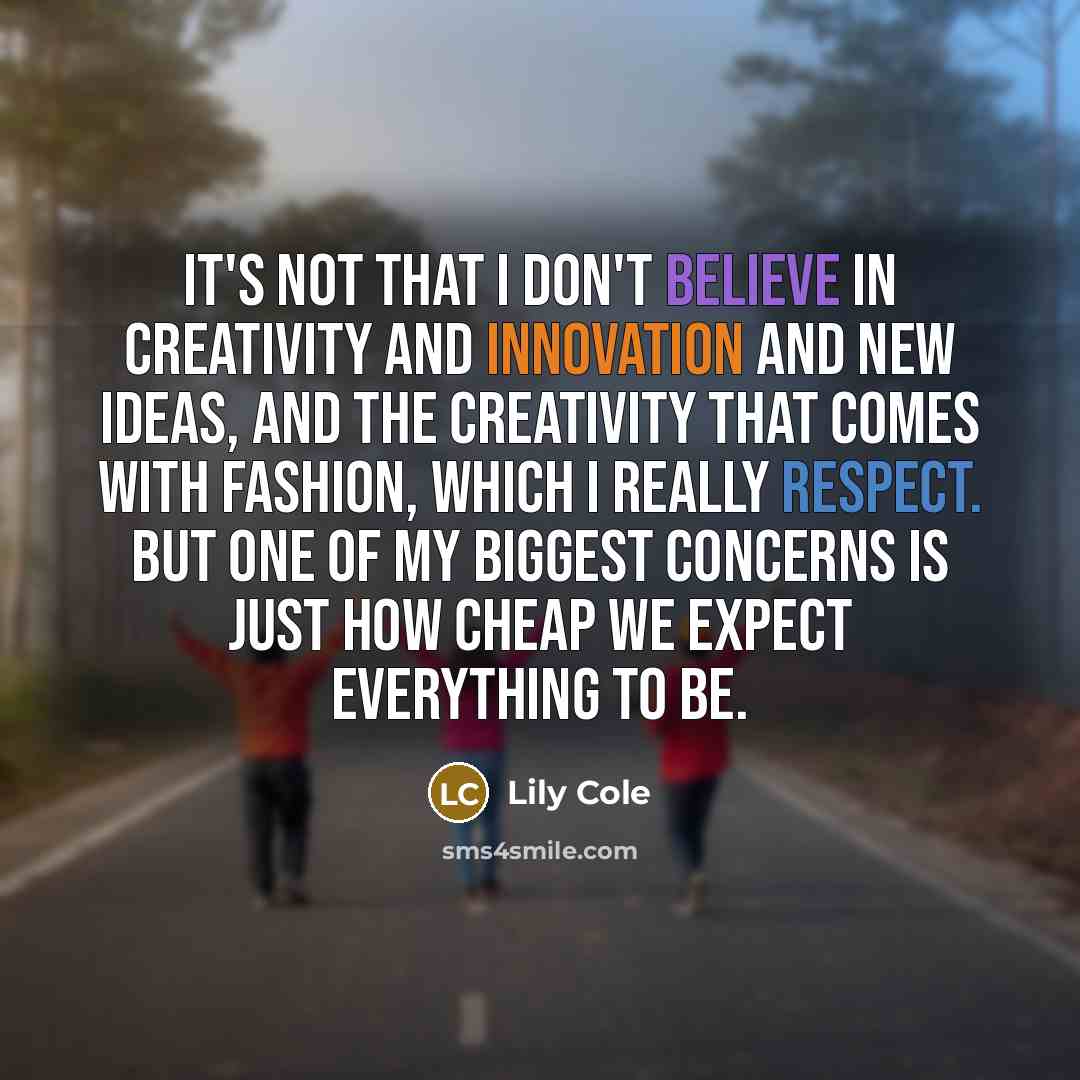 “It's not that I don't believe in creativity and innovation and new ideas, and the creativity that comes with fashion, which I really respect. But one of my biggest concerns is just how cheap we expect everything to be.” quote by Lily Cole