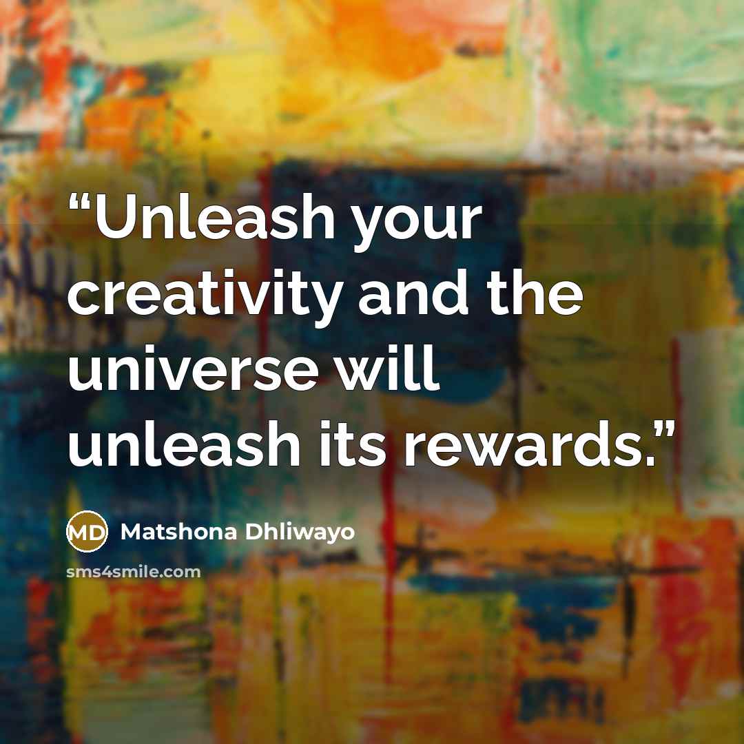 “Unleash your creativity and the universe will unleash its rewards.” quote by Matshona Dhliwayo