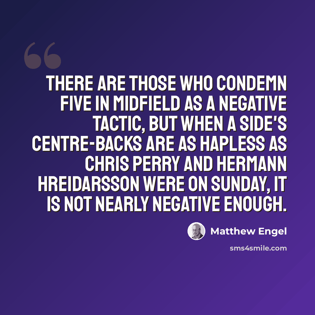 “There are those who condemn five in midfield as a negative tactic, but when a side's centre-backs are as hapless as Chris Perry and Hermann Hreidarsson were on Sunday, it is not nearly negative enough.” quote by Matthew Engel