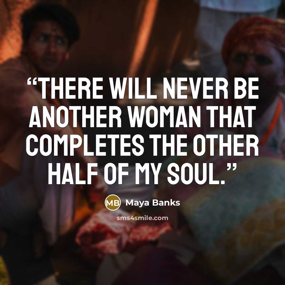 “There will never be another woman that completes the other half of my soul.” quote by Maya Banks