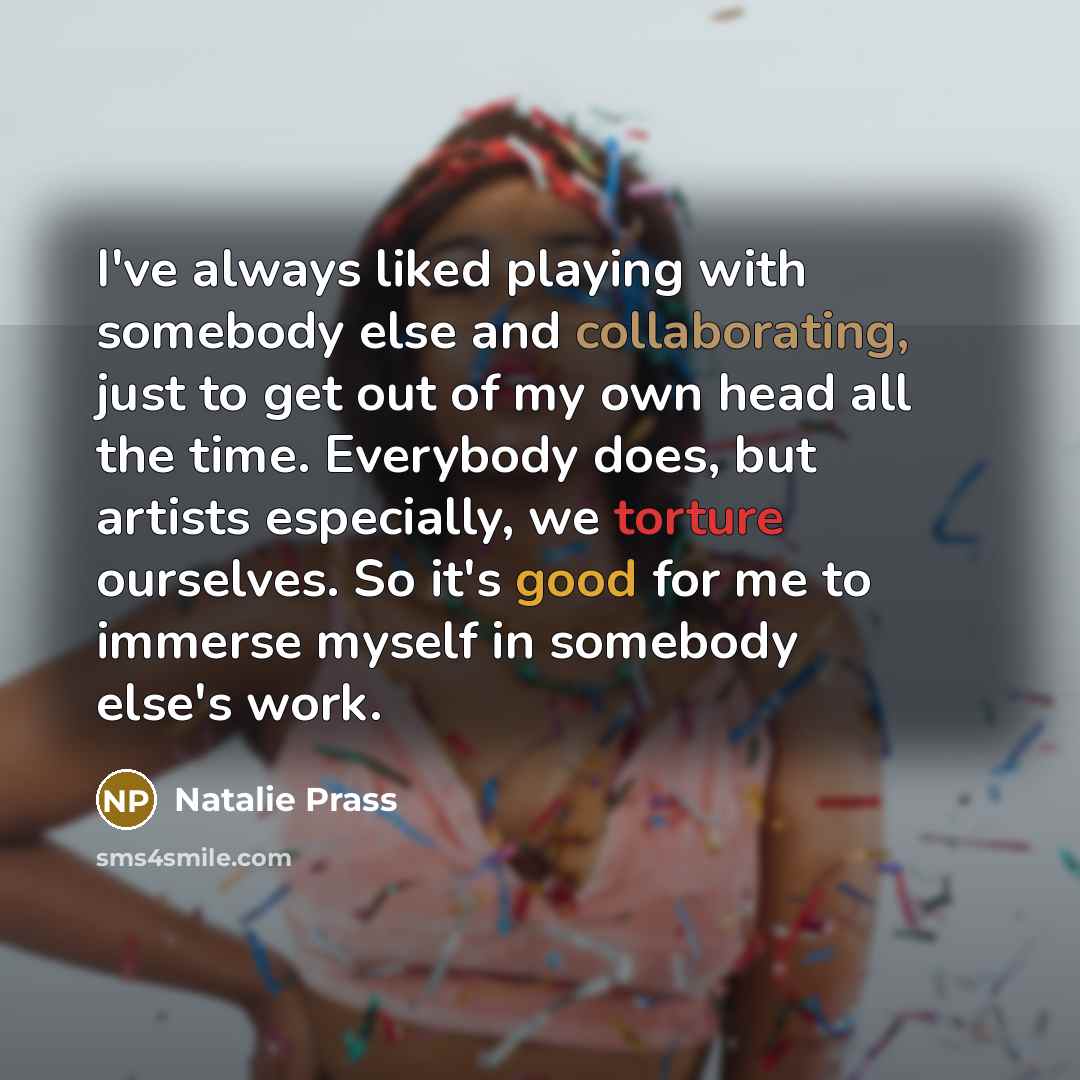 “I've always liked playing with somebody else and collaborating, just to get out of my own head all the time. Everybody does, but artists especially, we torture ourselves. So it's good for me to immerse myself in somebody else's work.” quote by Natalie Prass