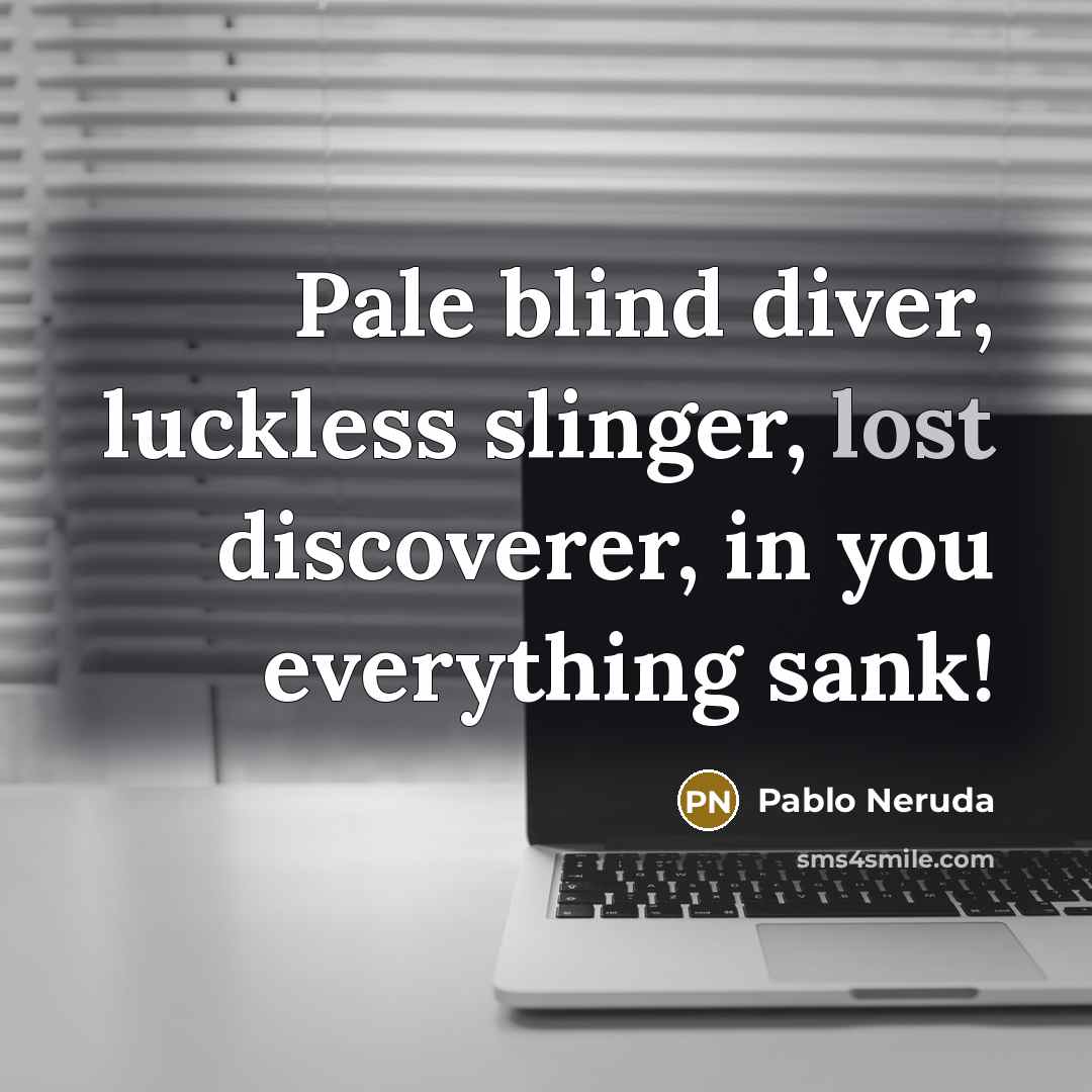 “Pale blind diver, luckless slinger, lost discoverer, in you everything sank!” quote by Pablo Neruda