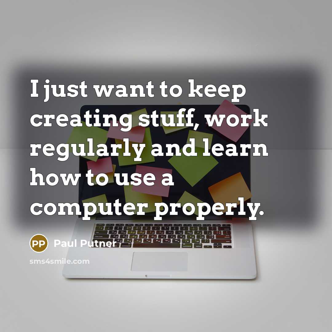 “I just want to keep creating stuff, work regularly and learn how to use a computer properly.” quote by Paul Putner