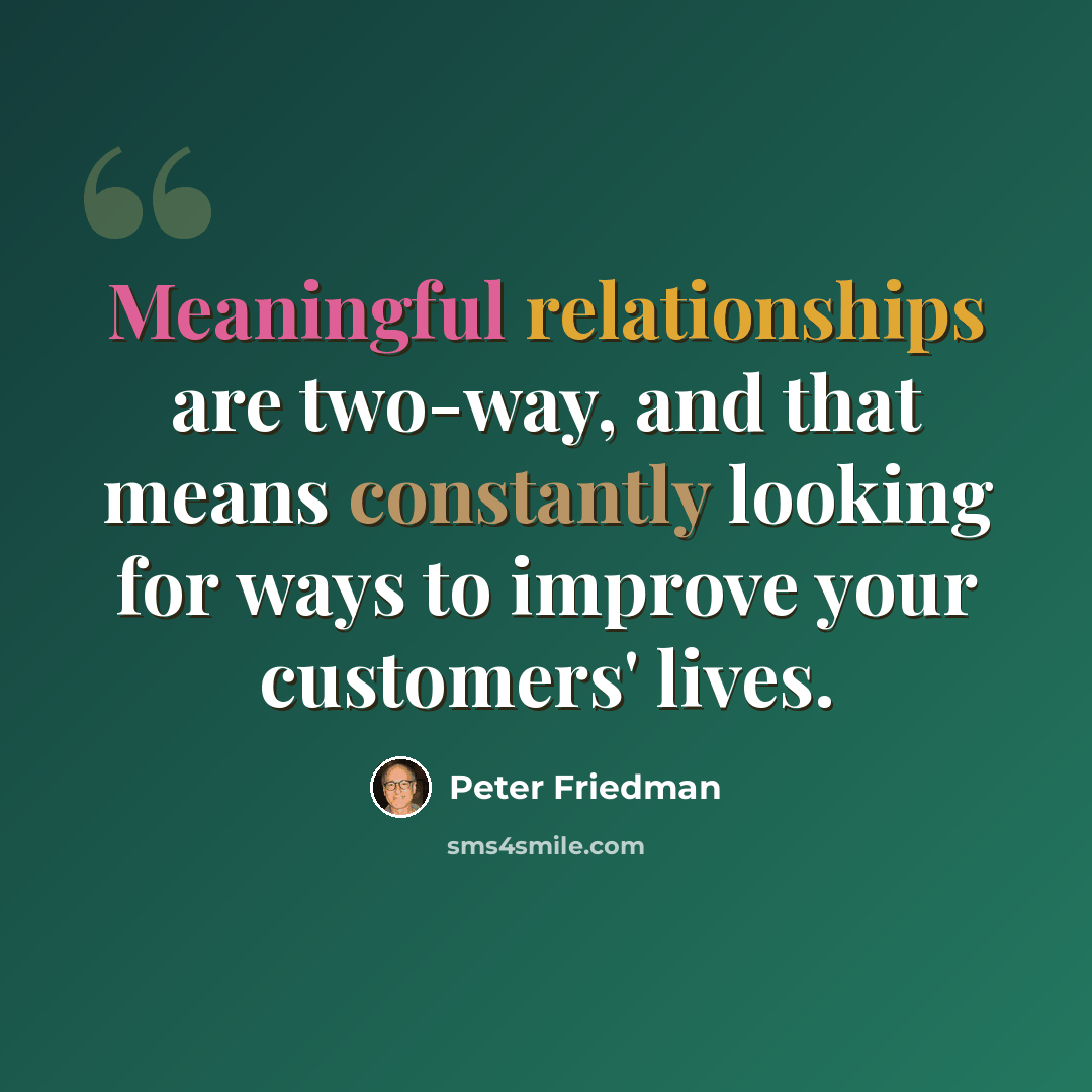 “Meaningful relationships are two-way, and that means constantly looking for ways to improve your customers' lives.” quote by Peter Friedman
