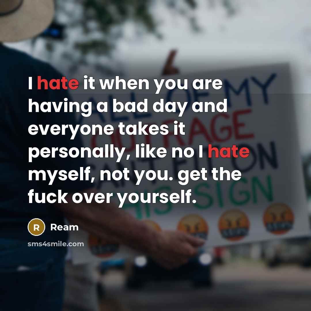“I hate it when you are having a bad day and everyone takes it personally, like no I hate myself, not you. get the fuck over yourself.” quote by Ream