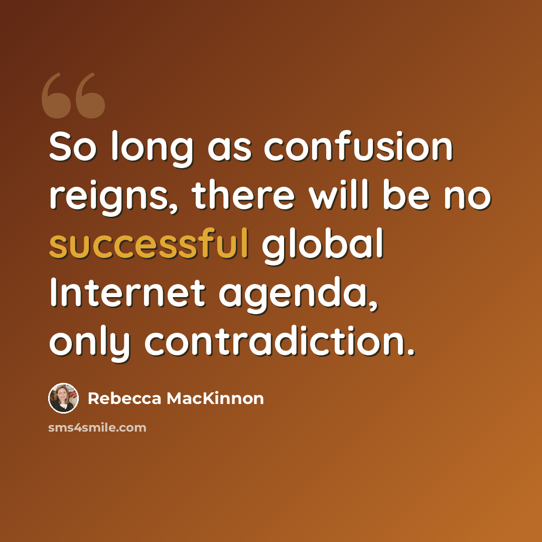 “So long as confusion reigns, there will be no successful global Internet agenda, only contradiction.” quote by Rebecca MacKinnon