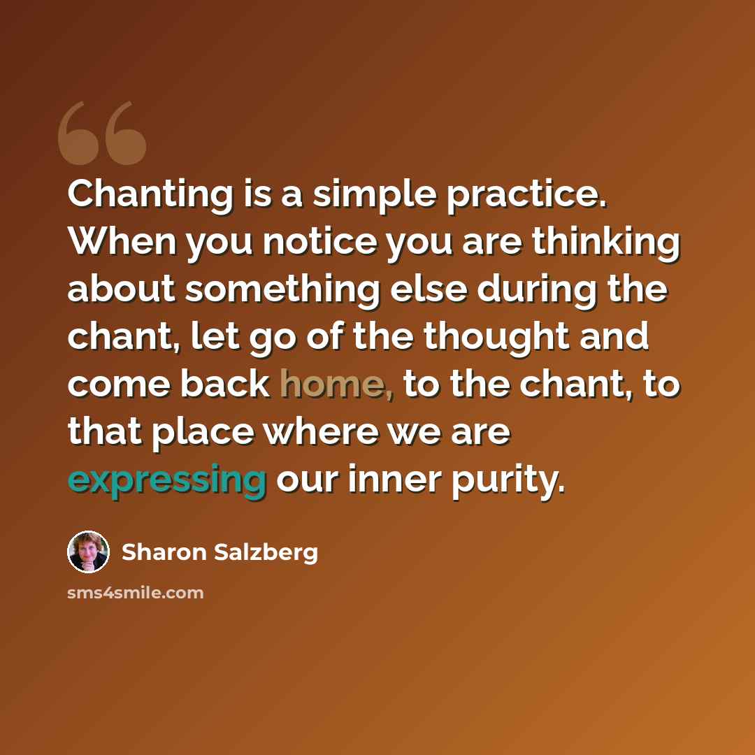“Chanting is a simple practice. When you notice you are thinking about something else during the chant, let go of the thought and come back home, to the chant, to that place where we are expressing our inner purity.” quote by Sharon Salzberg