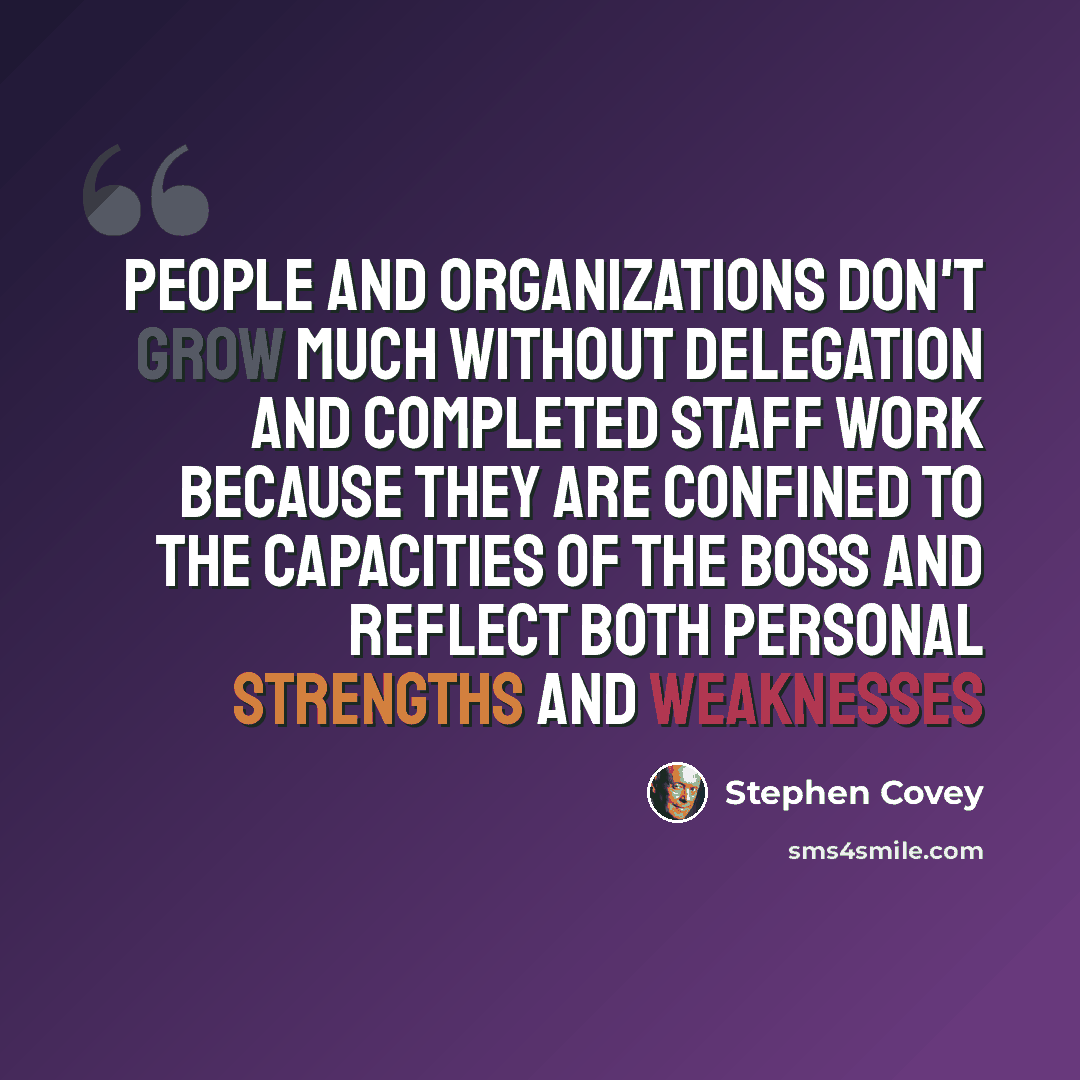 “People and organizations don't grow much without delegation and completed staff work because they are confined to the capacities of the boss and reflect both personal strengths and weaknesses” quote by Stephen Covey