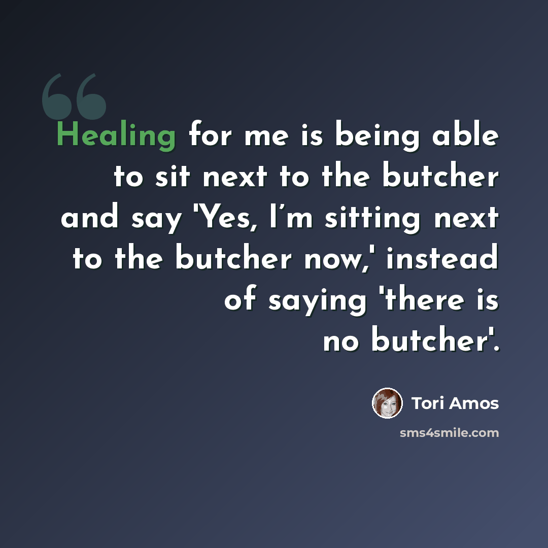 “Healing for me is being able to sit next to the butcher and say 'Yes, I’m sitting next to the butcher now,' instead of saying 'there is no butcher'.” quote by Tori Amos