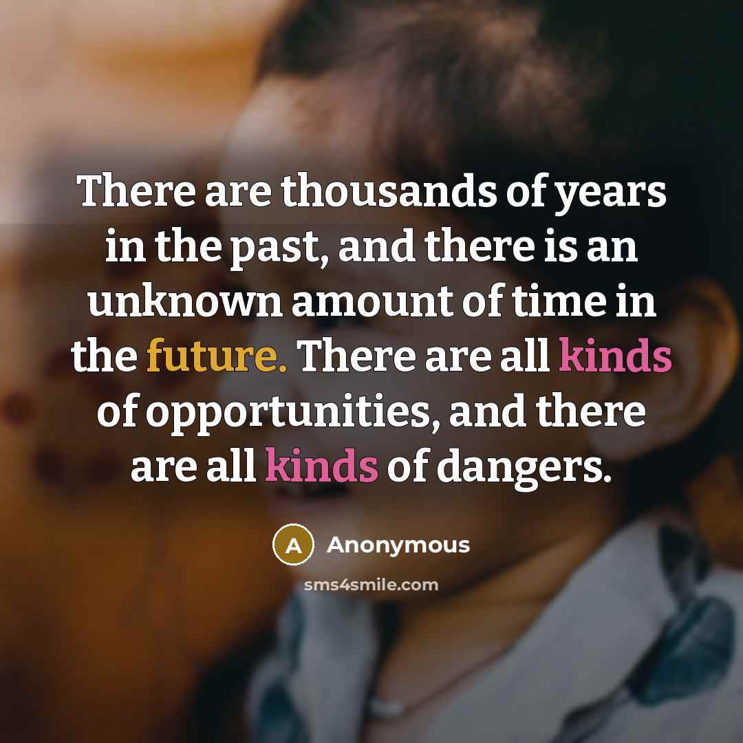 “There are thousands of years in the past, and there is an unknown amount of time in the future. There are all kinds of opportunities, and there are all kinds of dangers.” quote by Anonymous