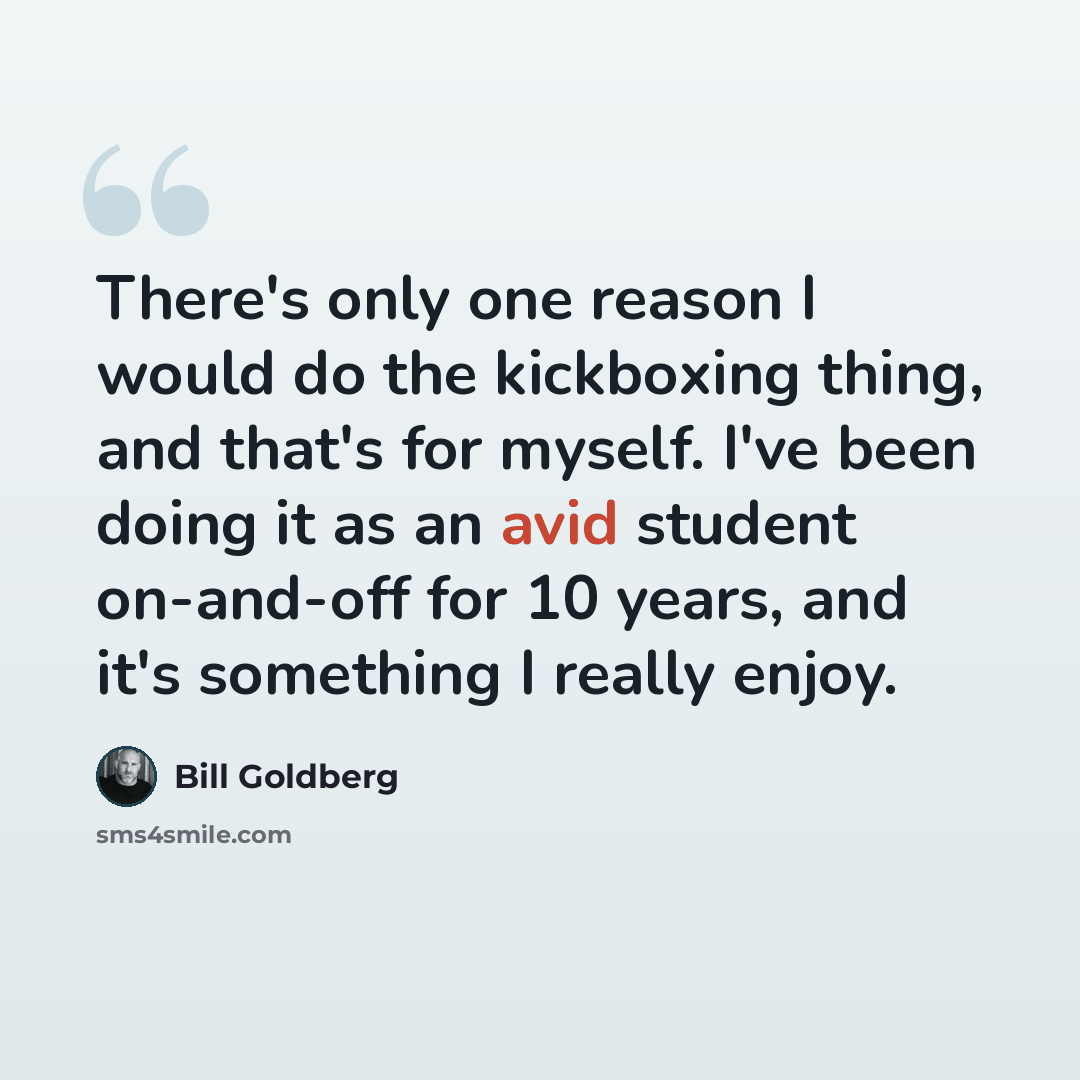 “There's only one reason I would do the kickboxing thing, and that's for myself. I've been doing it as an avid student on-and-off for 10 years, and it's something I really enjoy.” quote by Bill Goldberg