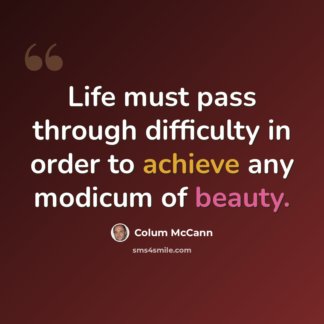 “Life must pass through difficulty in order to achieve any modicum of beauty.” quote by Colum McCann