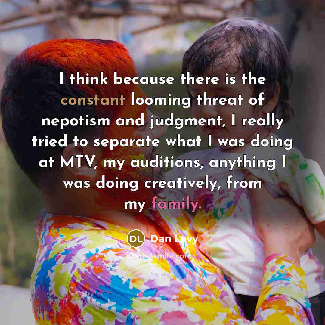“I think because there is the constant looming threat of nepotism and judgment, I really tried to separate what I was doing at MTV, my auditions, anything I was doing creatively, from my family.” quote by Dan Levy