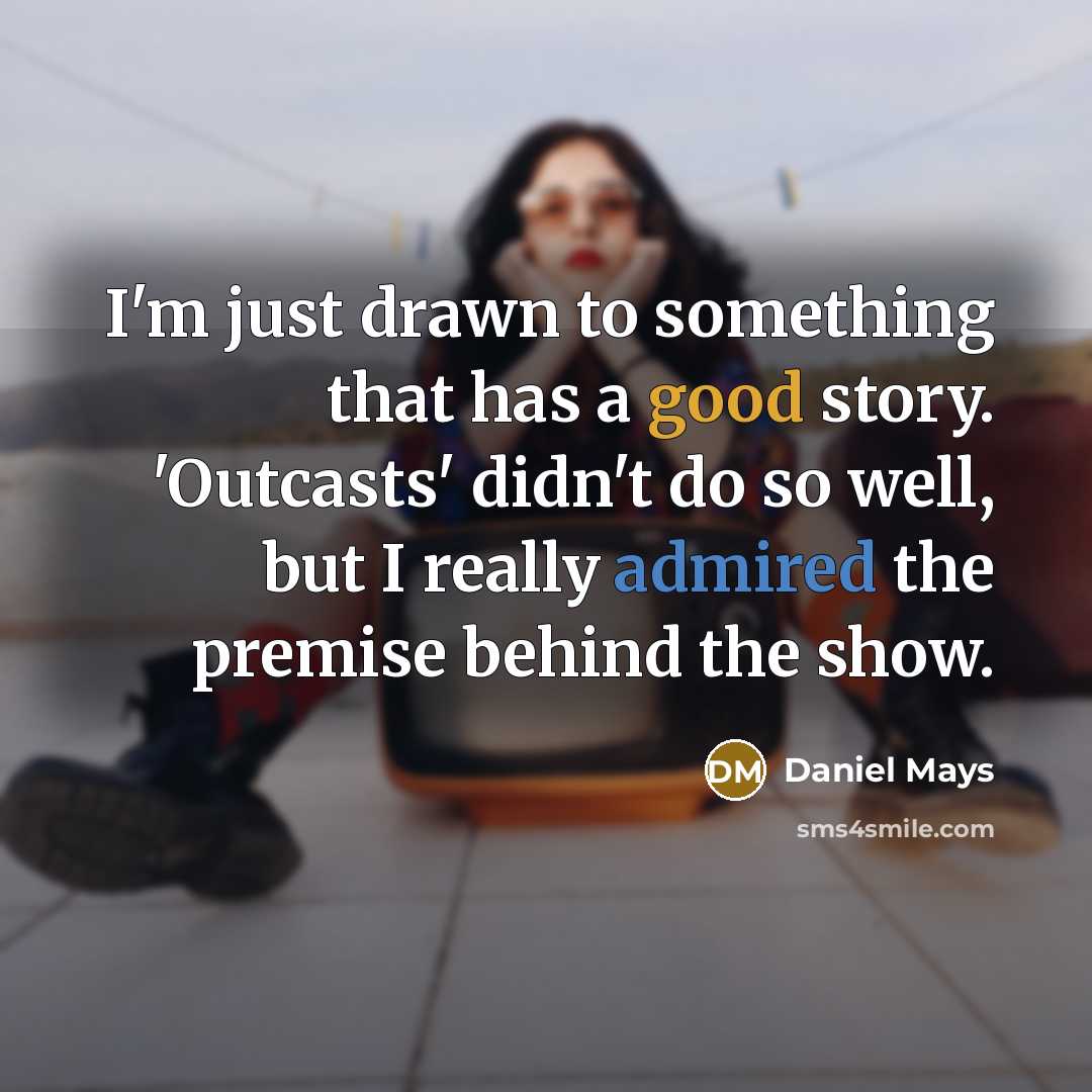 “I'm just drawn to something that has a good story. 'Outcasts' didn't do so well, but I really admired the premise behind the show.” quote by Daniel Mays