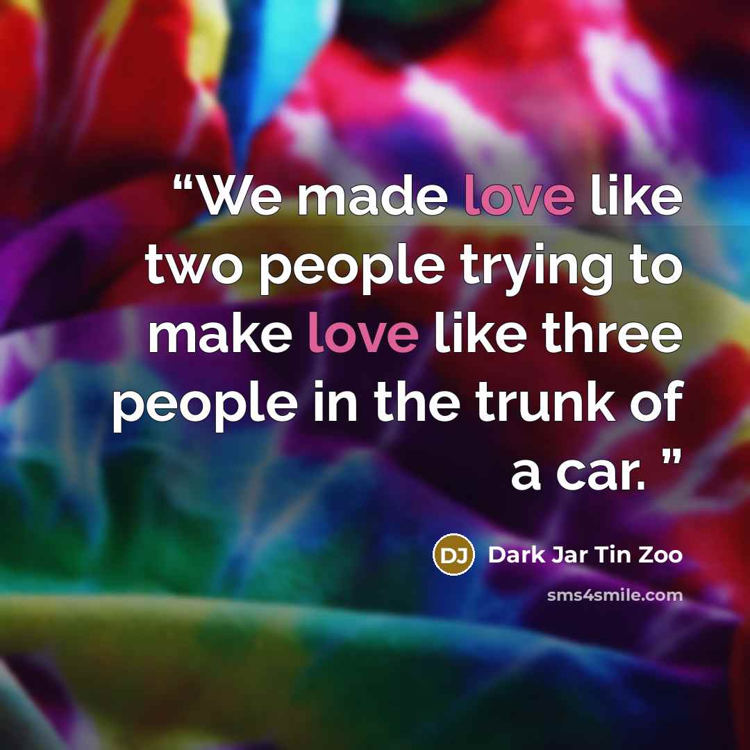 “We made love like two people trying to make love like three people in the trunk of a car.” quote by Dark Jar Tin Zoo