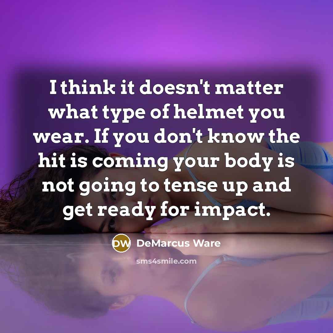 “I think it doesn't matter what type of helmet you wear. If you don't know the hit is coming your body is not going to tense up and get ready for impact.” quote by DeMarcus Ware