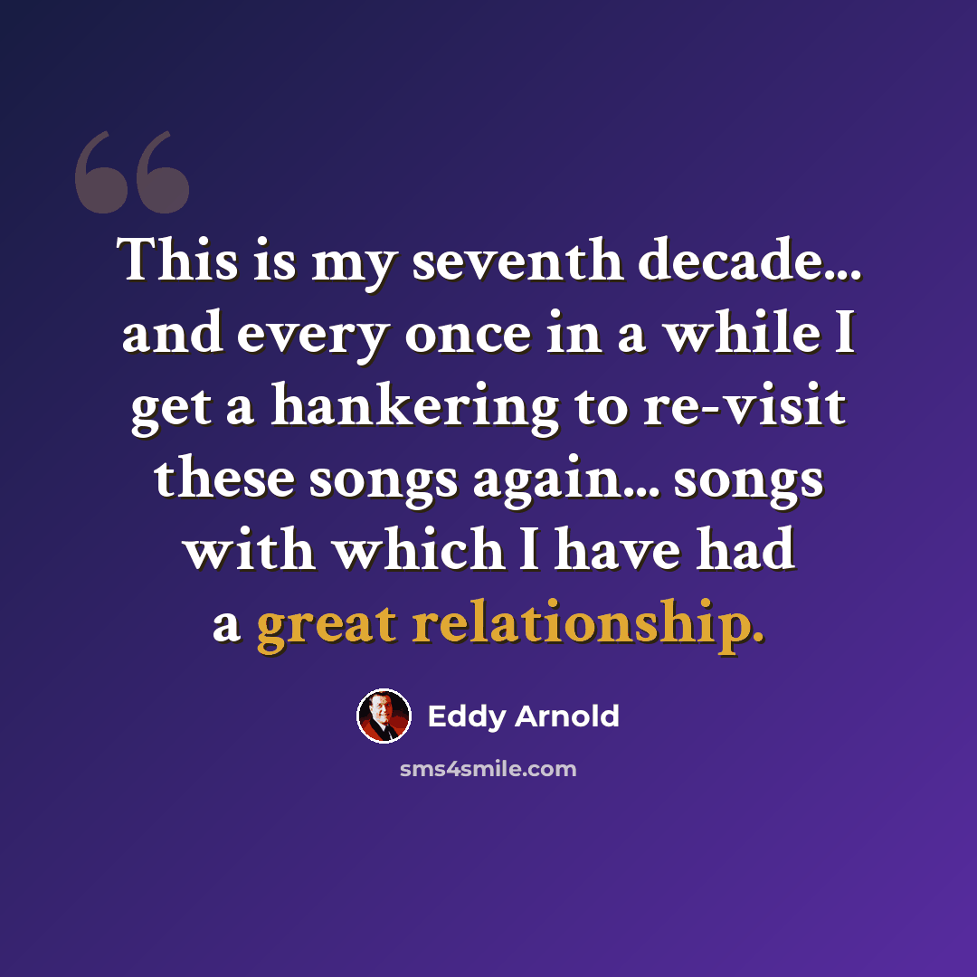 “This is my seventh decade... and every once in a while I get a hankering to re-visit these songs again... songs with which I have had a great relationship.” quote by Eddy Arnold