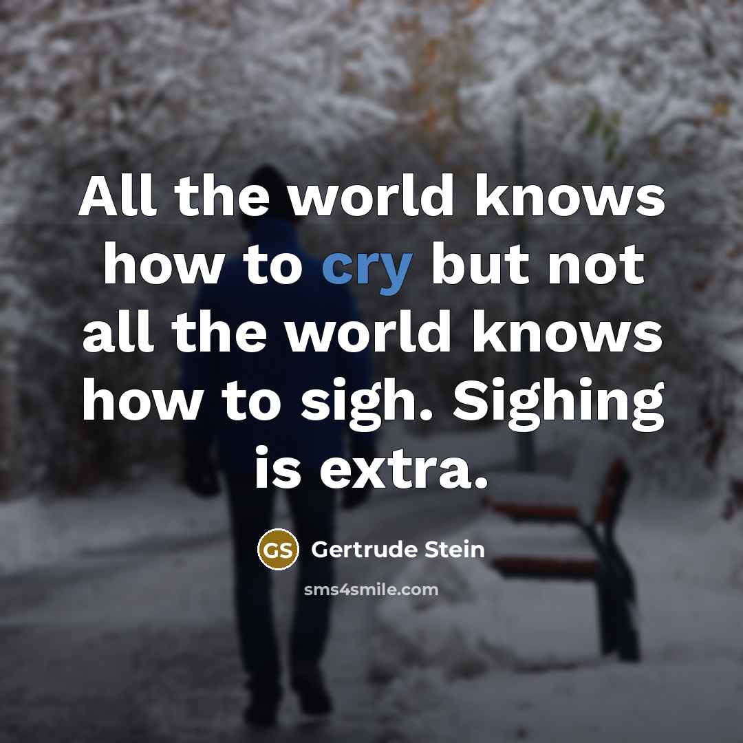 “All the world knows how to cry but not all the world knows how to sigh. Sighing is extra.” quote by Gertrude Stein