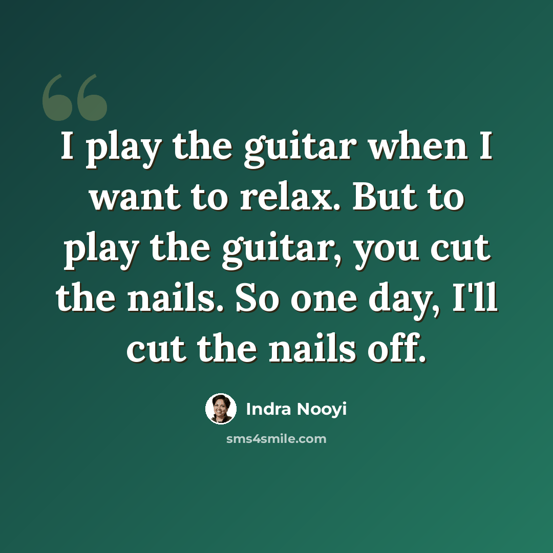 “I play the guitar when I want to relax. But to play the guitar, you cut the nails. So one day, I'll cut the nails off.” quote by Indra Nooyi