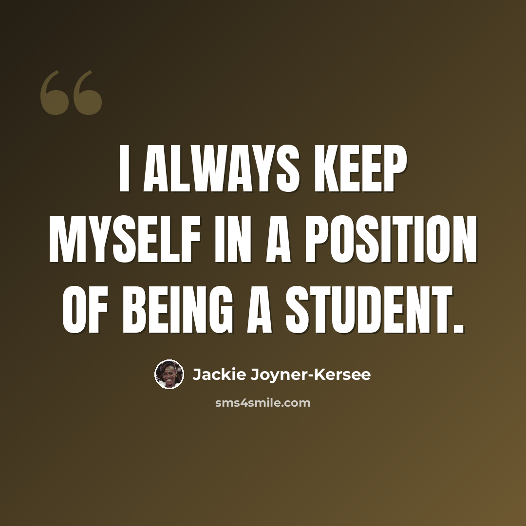 “I always keep myself in a position of being a student.” quote by Jackie Joyner-Kersee