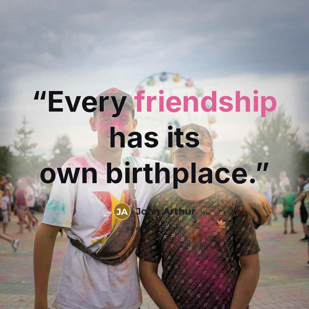 “Every friendship has its own birthplace.” quote by John Arthur