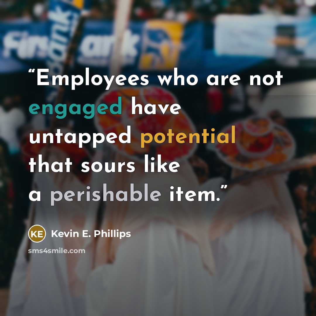 “Employees who are not engaged have untapped potential that sours like a perishable item.” quote by Kevin E. Phillips