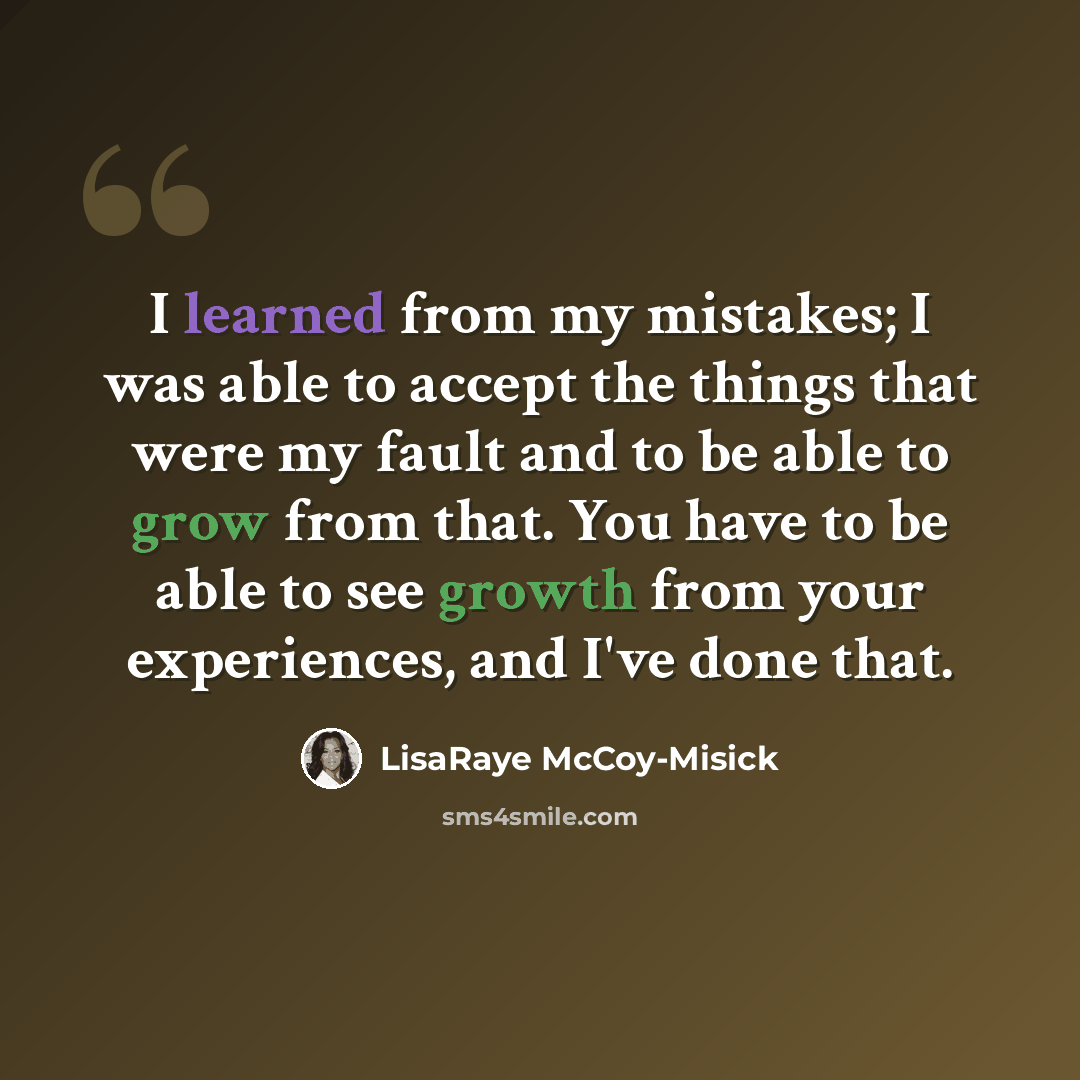 “I learned from my mistakes; I was able to accept the things that were my fault and to be able to grow from that. You have to be able to see growth from your experiences, and I've done that.” quote by LisaRaye McCoy-Misick