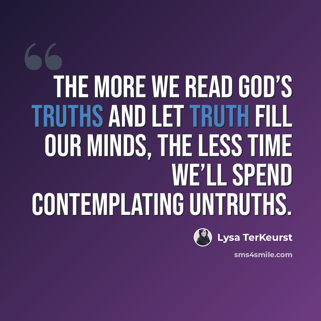 “The more we read God’s truths and let truth fill our minds, the less time we’ll spend contemplating untruths.” quote by Lysa TerKeurst