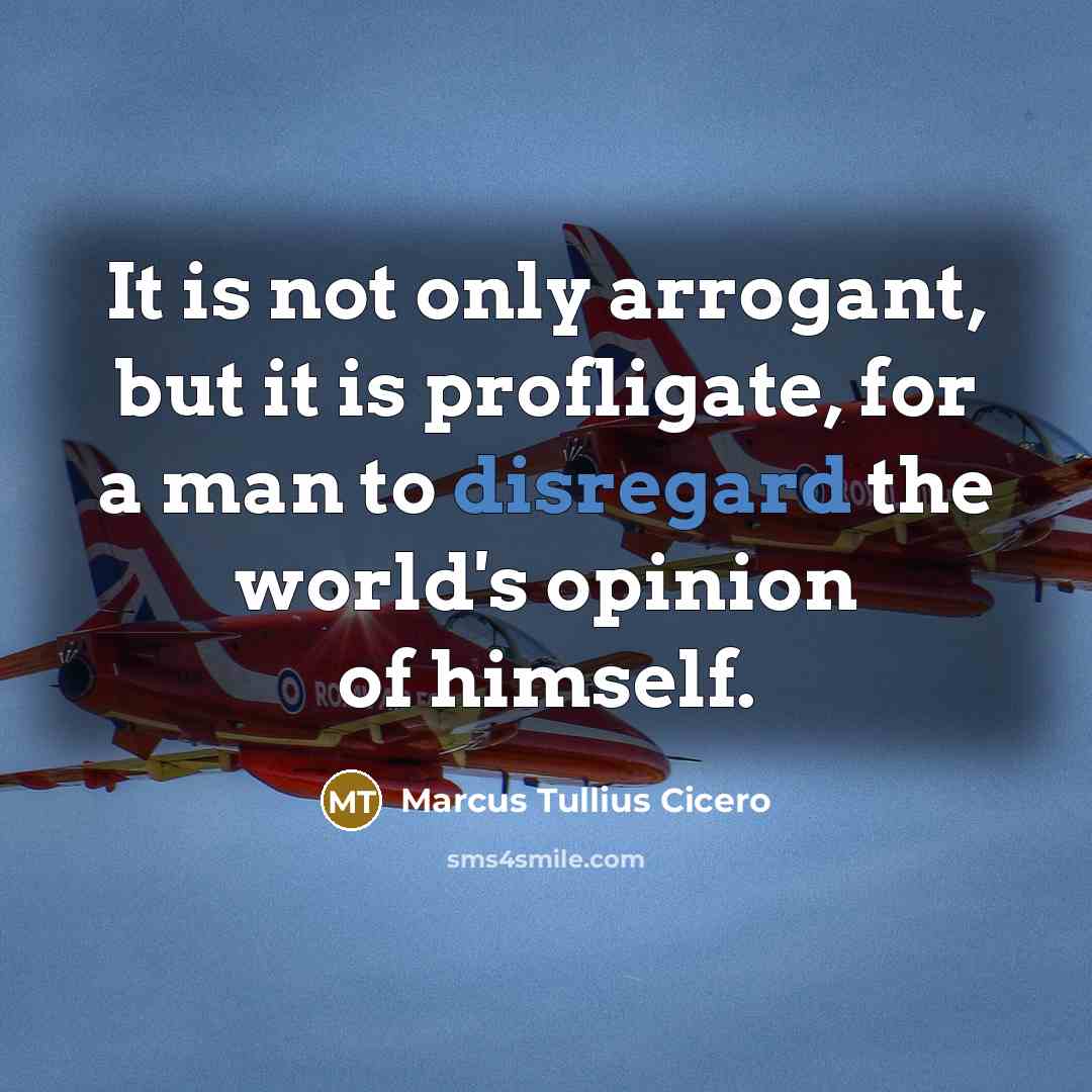 “It is not only arrogant, but it is profligate, for a man to disregard the world's opinion of himself.” quote by Marcus Tullius Cicero