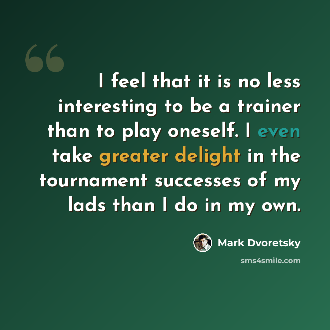 “I feel that it is no less interesting to be a trainer than to play oneself. I even take greater delight in the tournament successes of my lads than I do in my own.” quote by Mark Dvoretsky