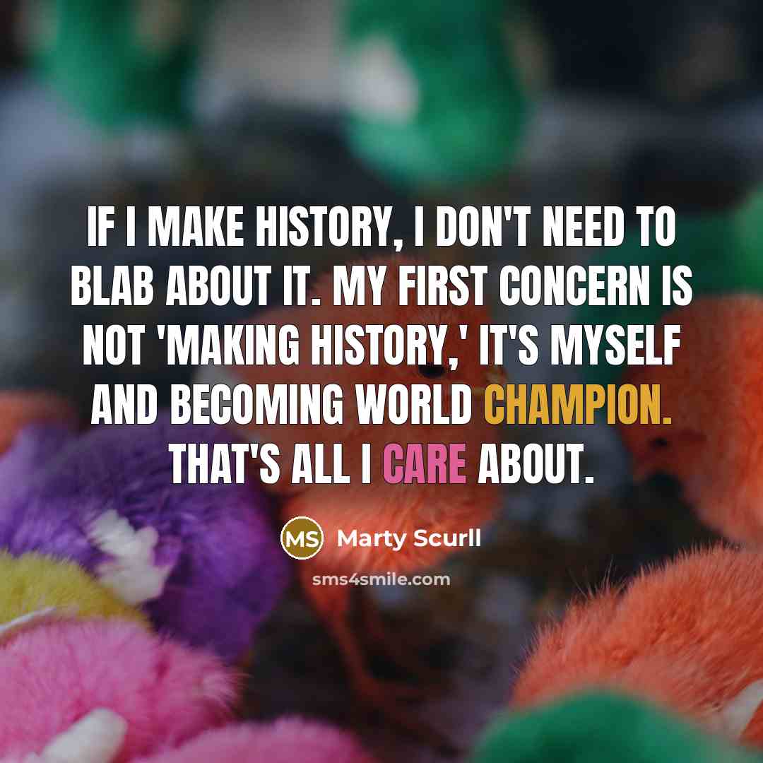 “If I make history, I don't need to blab about it. My first concern is not 'making history,' it's myself and becoming world champion. That's all I care about.” quote by Marty Scurll