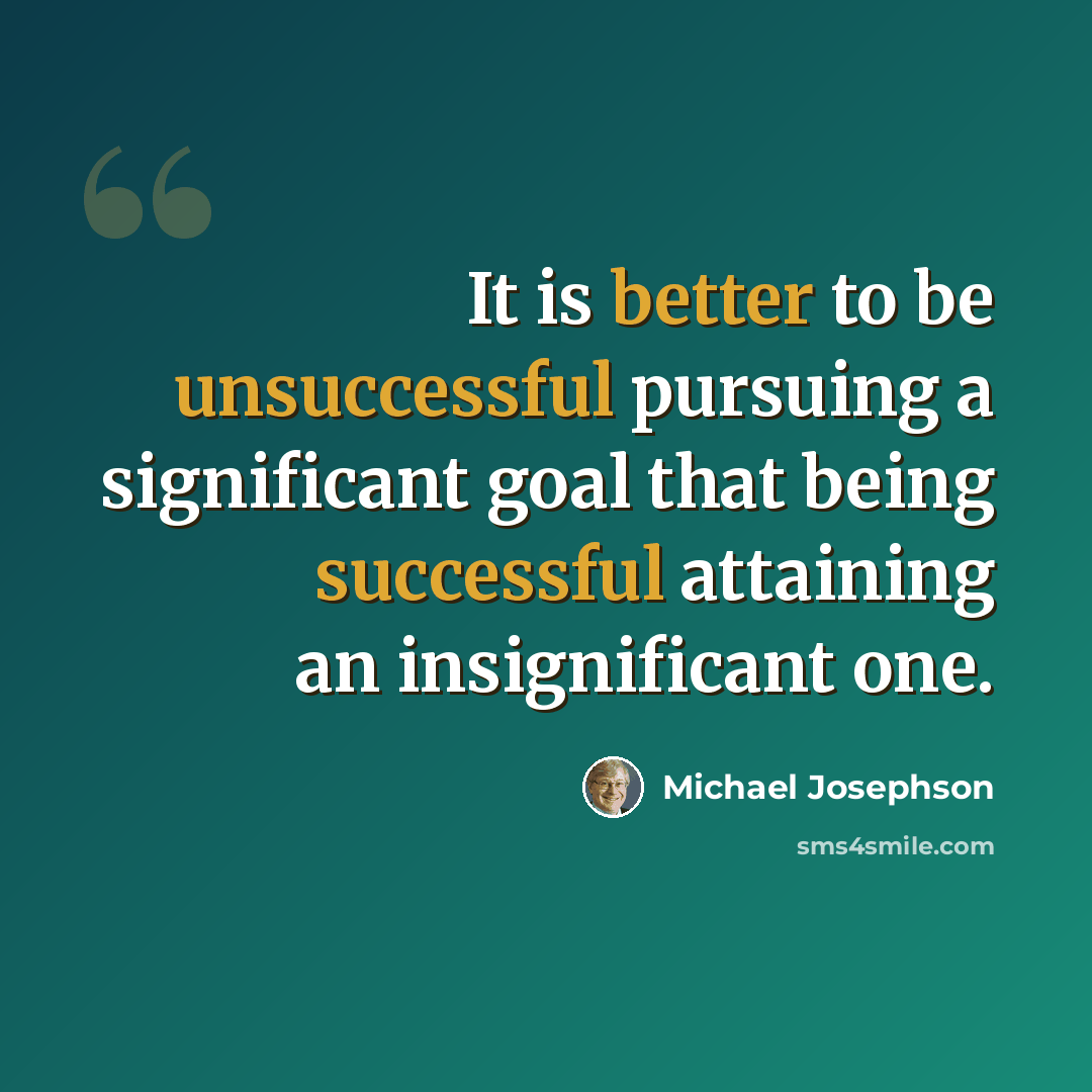 “It is better to be unsuccessful pursuing a significant goal that being successful attaining an insignificant one.” quote by Michael Josephson