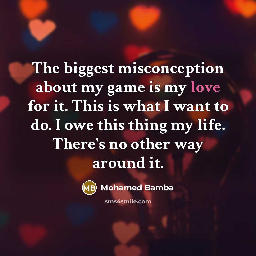 “The biggest misconception about my game is my love for it. This is what I want to do. I owe this thing my life. There's no other way around it.” quote by Mohamed Bamba