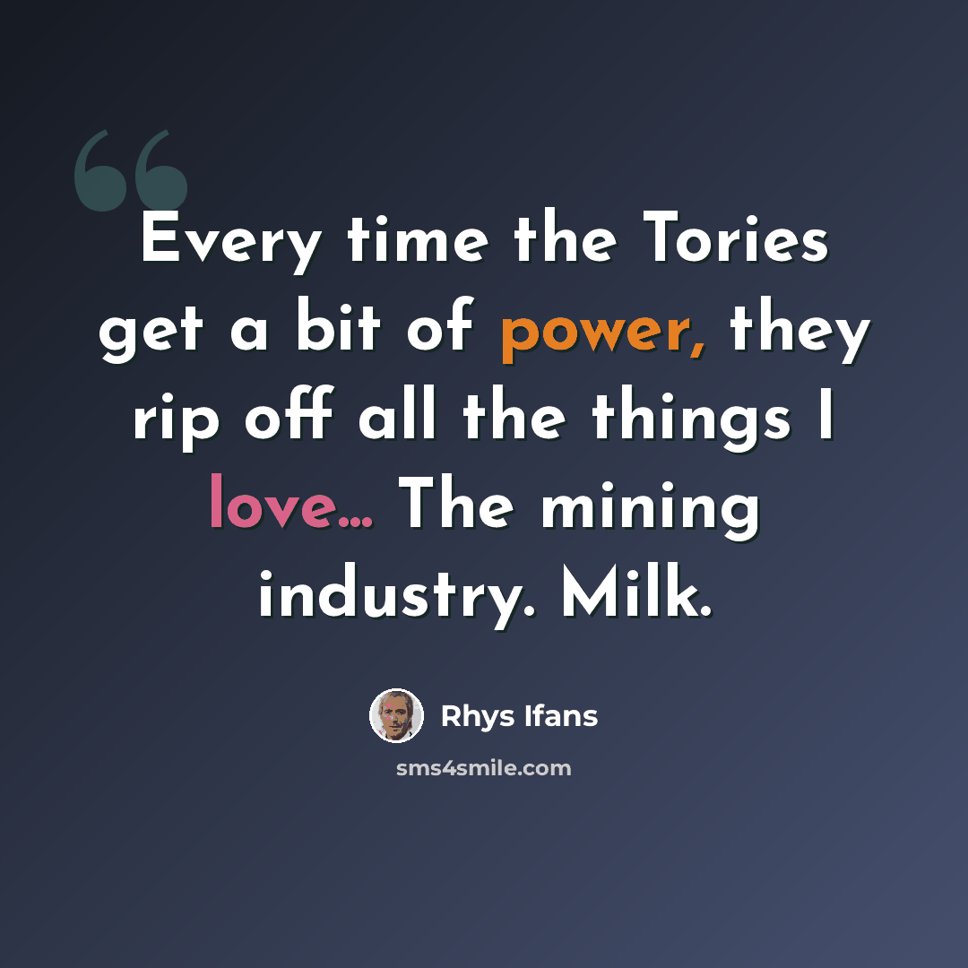 “Every time the Tories get a bit of power, they rip off all the things I love... The mining industry. Milk.” quote by Rhys Ifans