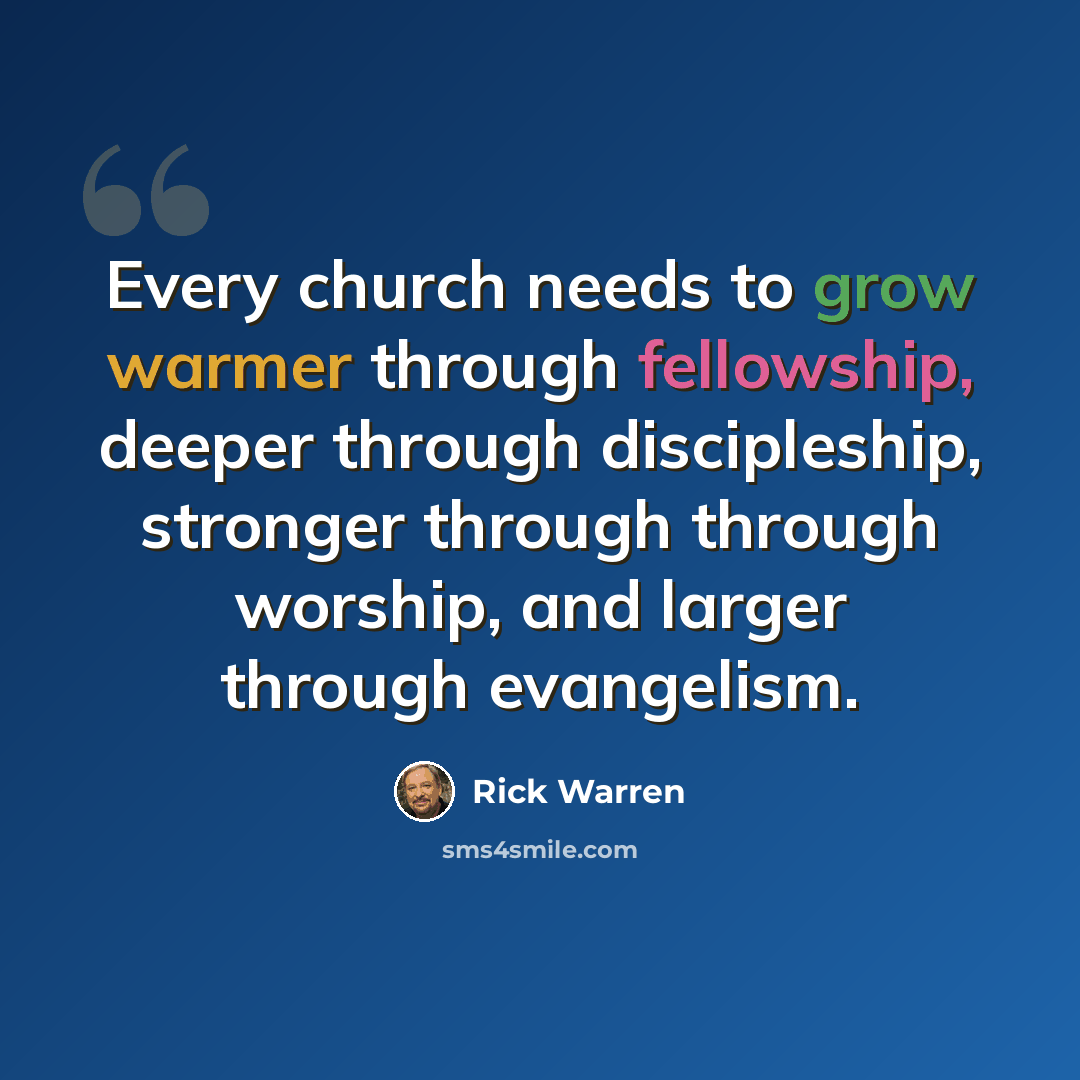 “Every church needs to grow warmer through fellowship, deeper through discipleship, stronger through through worship, and larger through evangelism.” quote by Rick Warren