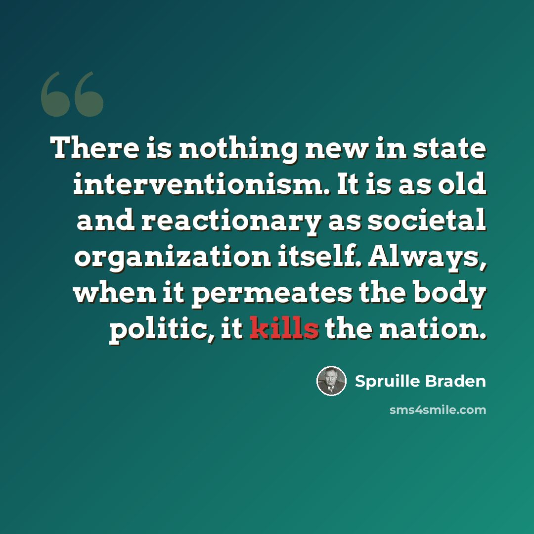 “There is nothing new in state interventionism. It is as old and reactionary as societal organization itself. Always, when it permeates the body politic, it kills the nation.” quote by Spruille Braden