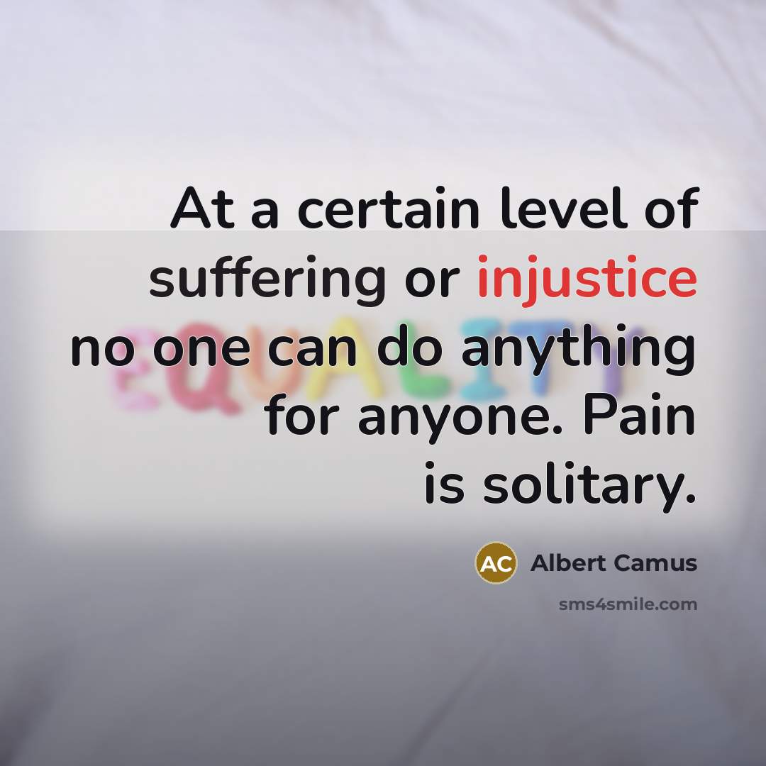“At a certain level of suffering or injustice no one can do anything for anyone. Pain is solitary.” quote by Albert Camus