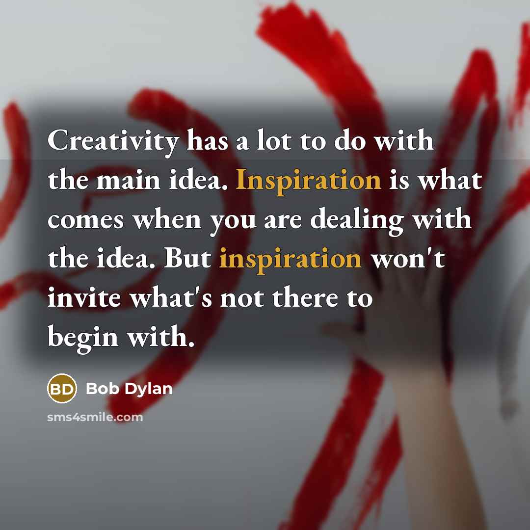 “Creativity has a lot to do with the main idea. Inspiration is what comes when you are dealing with the idea. But inspiration won't invite what's not there to begin with.” quote by Bob Dylan