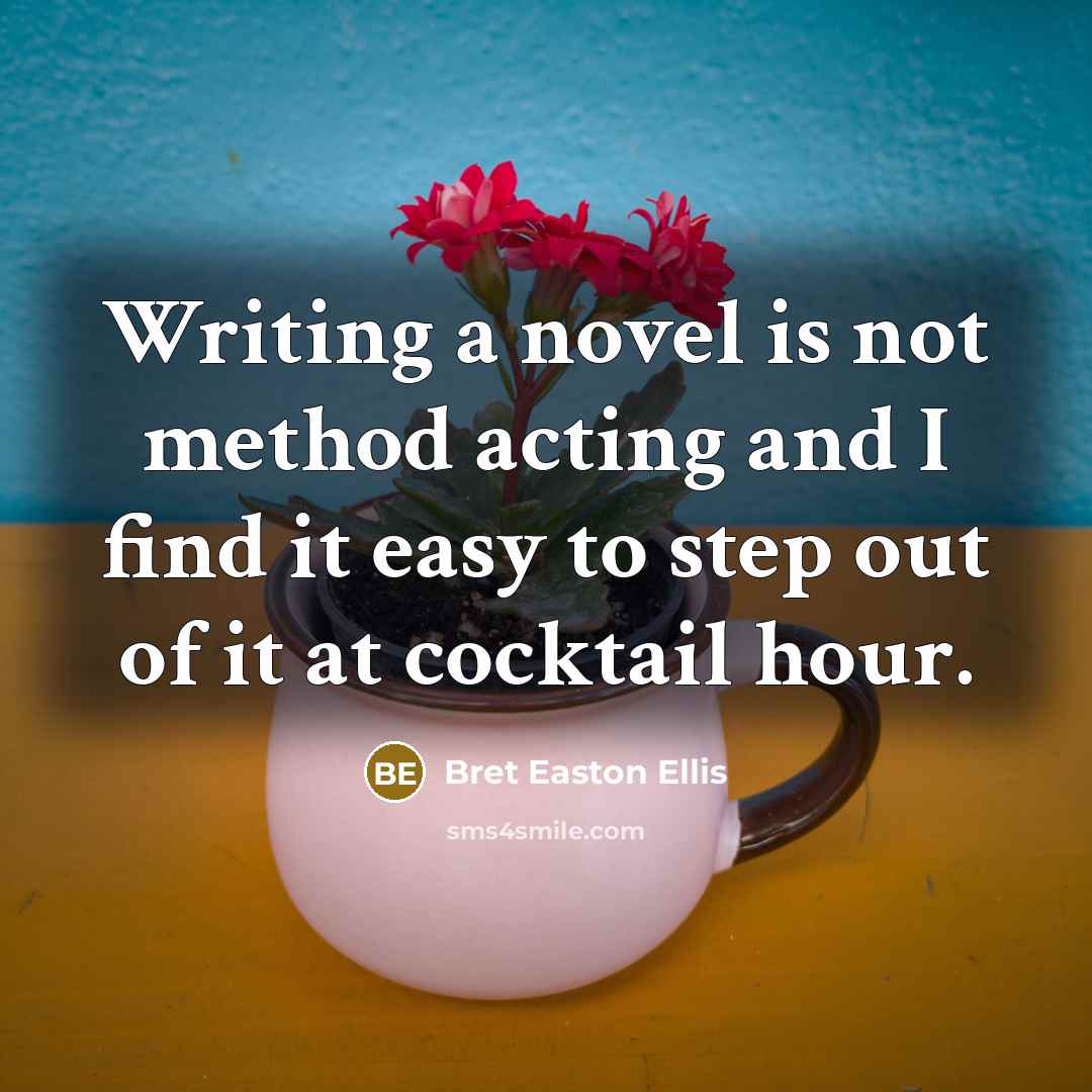 “Writing a novel is not method acting and I find it easy to step out of it at cocktail hour.” quote by Bret Easton Ellis