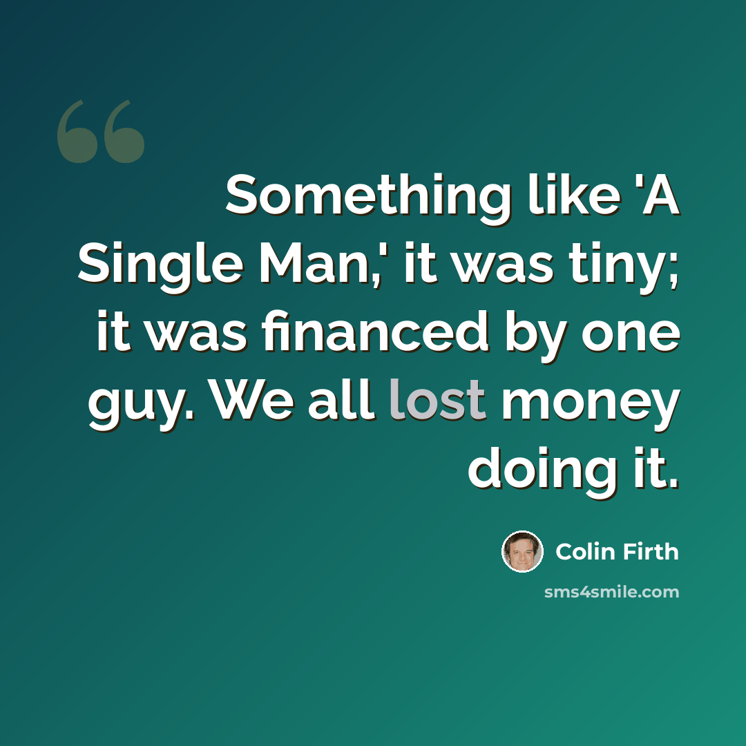 “Something like 'A Single Man,' it was tiny; it was financed by one guy. We all lost money doing it.” quote by Colin Firth