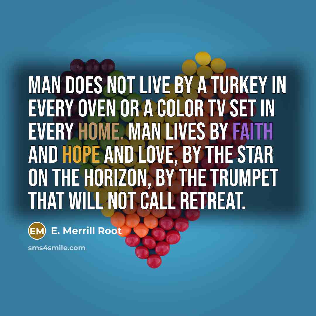 “Man does not live by a turkey in every oven or a color TV set in every home. Man lives by faith and hope and love, by the star on the horizon, by the trumpet that will not call retreat.” quote by E. Merrill Root