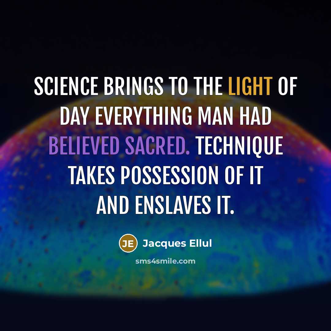 “Science brings to the light of day everything man had believed sacred. Technique takes possession of it and enslaves it.” quote by Jacques Ellul