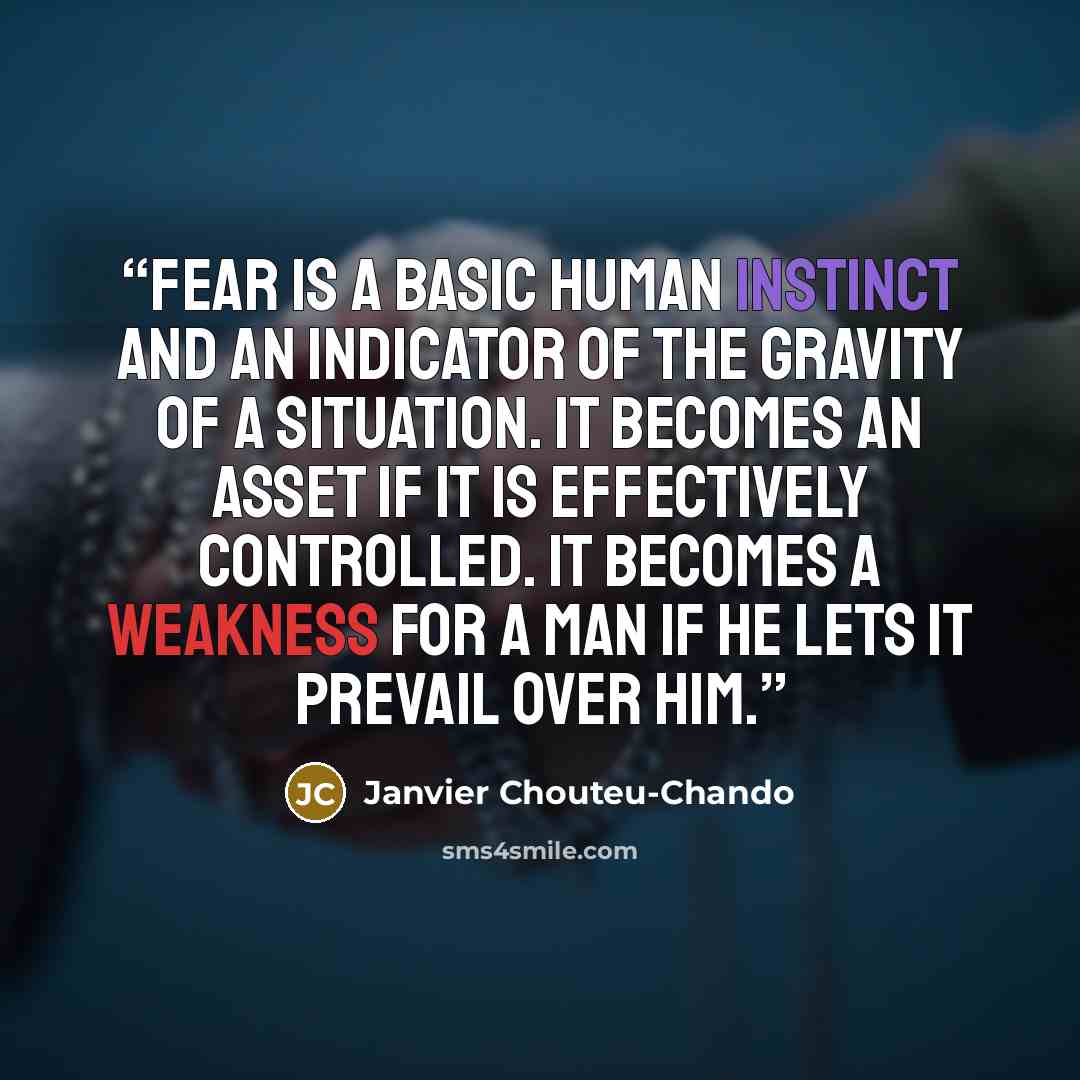 “Fear is a basic human instinct and an indicator of the gravity of a situation. It becomes an asset if it is effectively controlled. It becomes a weakness for a man if he lets it prevail over him.” quote by Janvier Chouteu-Chando