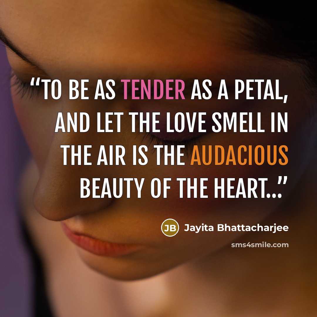 “To be as tender as a petal, and let the love smell in the air is the audacious beauty of the heart…” quote by Jayita Bhattacharjee