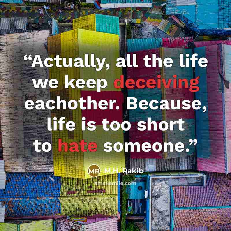 “Actually, all the life we keep deceiving eachother. Because, life is too short to hate someone.” quote by M.H. Rakib
