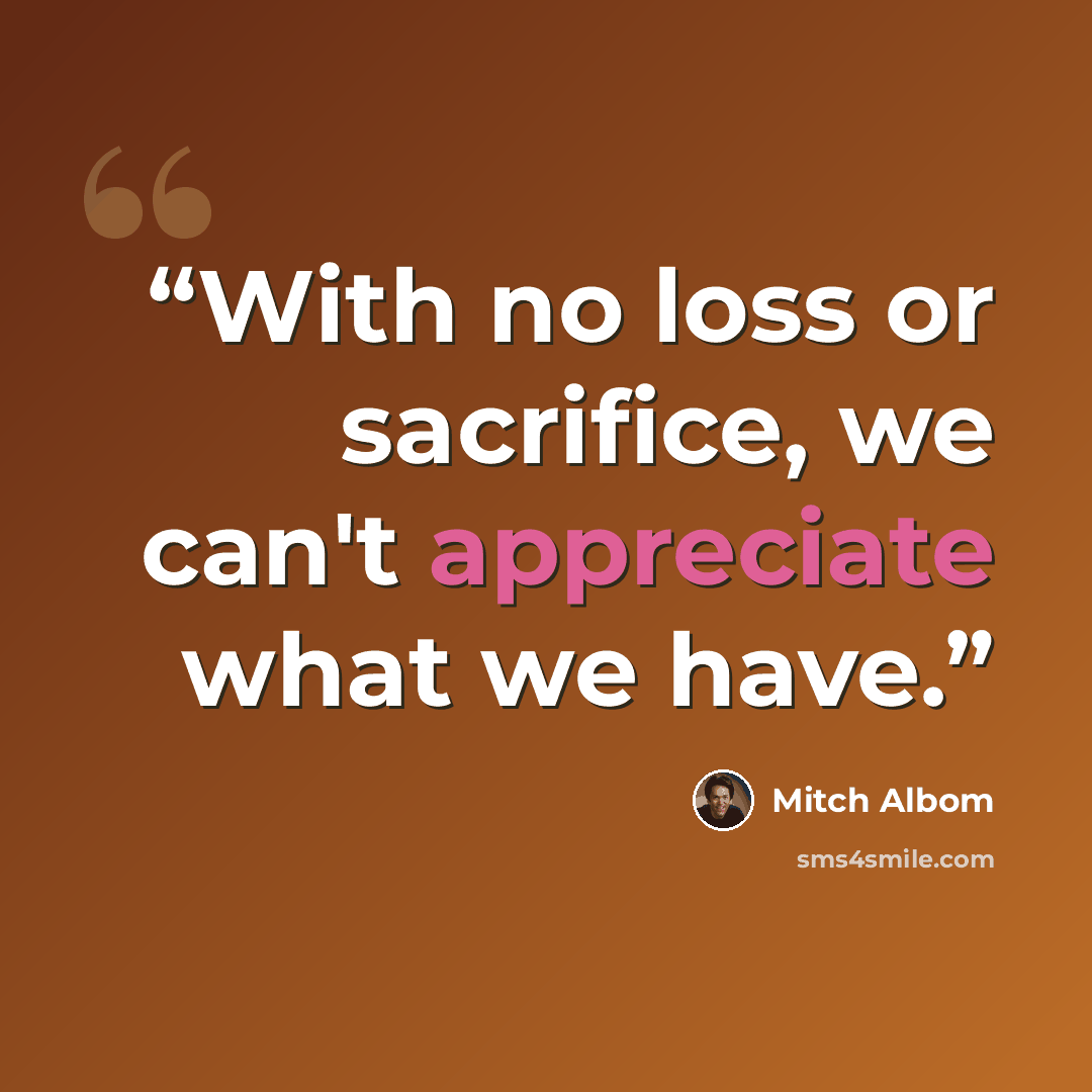 “With no loss or sacrifice, we can't appreciate what we have.” quote by Mitch Albom
